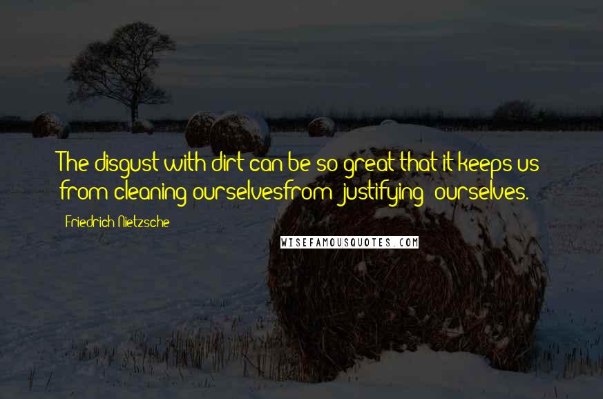 Friedrich Nietzsche Quotes: The disgust with dirt can be so great that it keeps us from cleaning ourselvesfrom "justifying" ourselves.