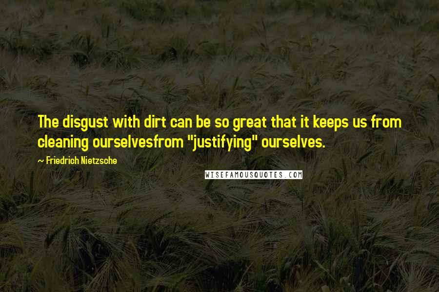 Friedrich Nietzsche Quotes: The disgust with dirt can be so great that it keeps us from cleaning ourselvesfrom "justifying" ourselves.