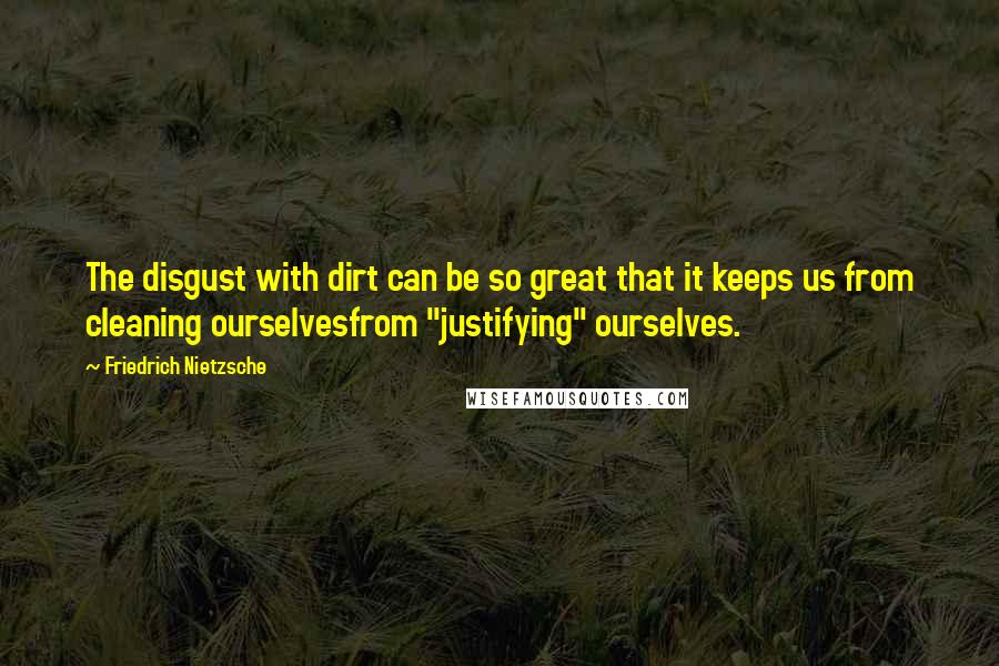 Friedrich Nietzsche Quotes: The disgust with dirt can be so great that it keeps us from cleaning ourselvesfrom "justifying" ourselves.