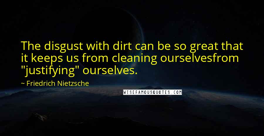 Friedrich Nietzsche Quotes: The disgust with dirt can be so great that it keeps us from cleaning ourselvesfrom "justifying" ourselves.