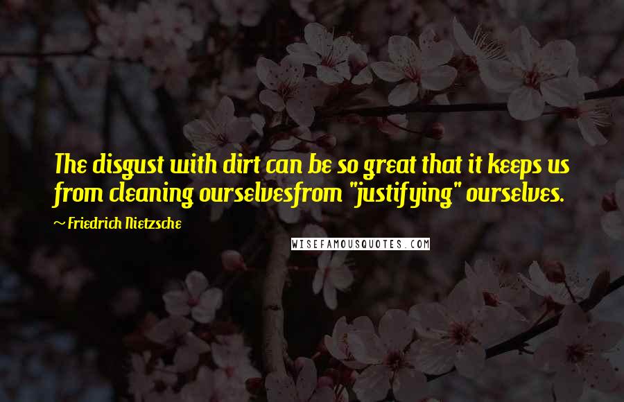 Friedrich Nietzsche Quotes: The disgust with dirt can be so great that it keeps us from cleaning ourselvesfrom "justifying" ourselves.