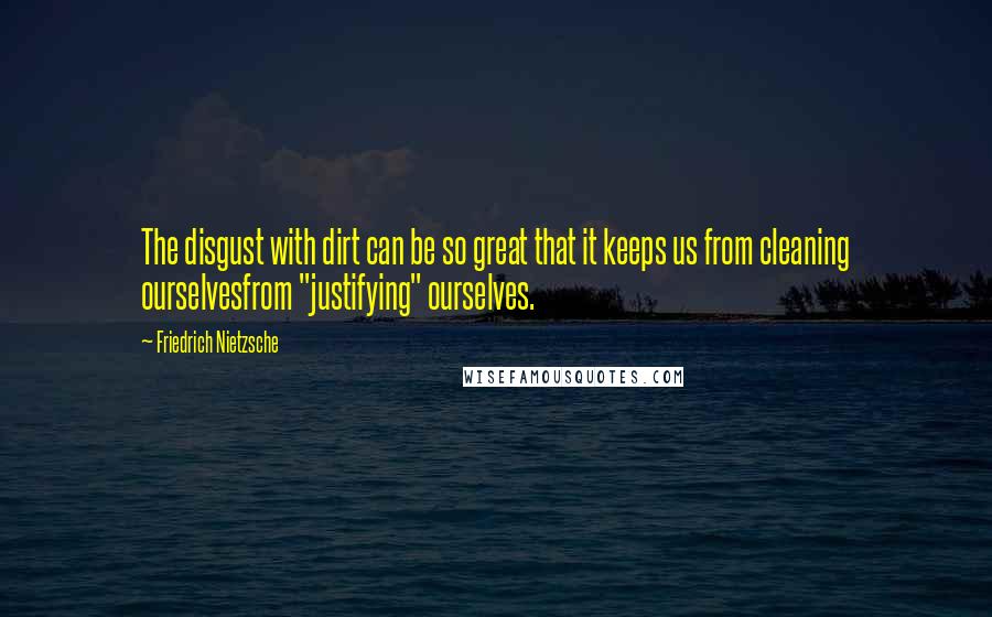 Friedrich Nietzsche Quotes: The disgust with dirt can be so great that it keeps us from cleaning ourselvesfrom "justifying" ourselves.