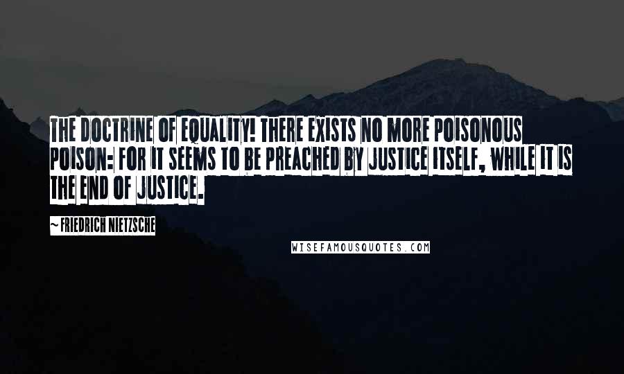 Friedrich Nietzsche Quotes: The doctrine of equality! There exists no more poisonous poison: for it seems to be preached by justice itself, while it is the end of justice.