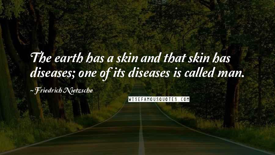 Friedrich Nietzsche Quotes: The earth has a skin and that skin has diseases; one of its diseases is called man.