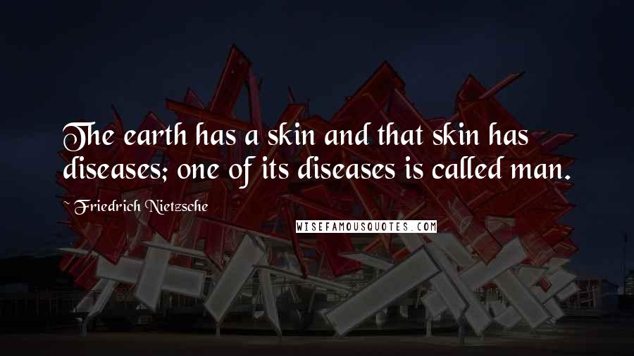 Friedrich Nietzsche Quotes: The earth has a skin and that skin has diseases; one of its diseases is called man.