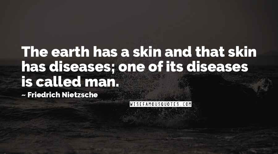 Friedrich Nietzsche Quotes: The earth has a skin and that skin has diseases; one of its diseases is called man.