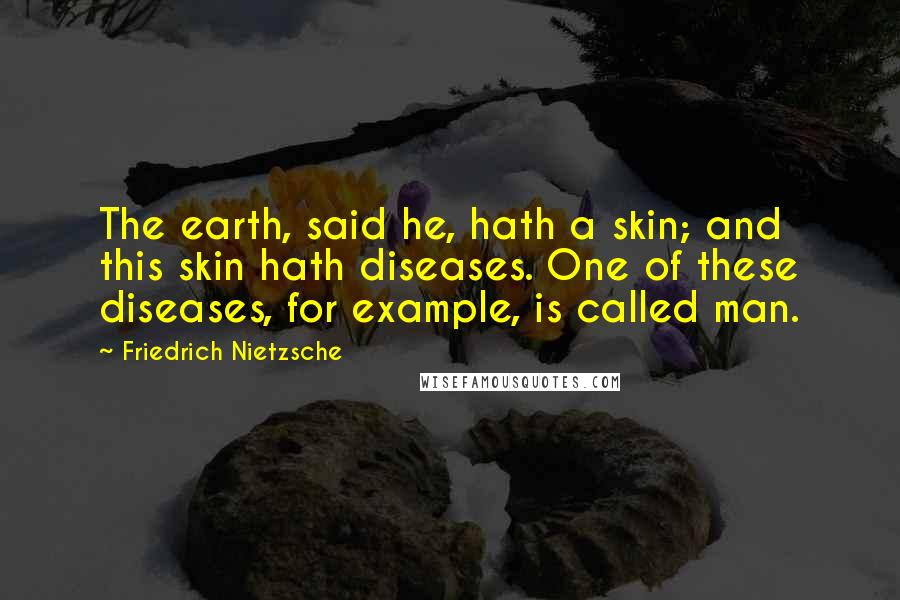 Friedrich Nietzsche Quotes: The earth, said he, hath a skin; and this skin hath diseases. One of these diseases, for example, is called man.