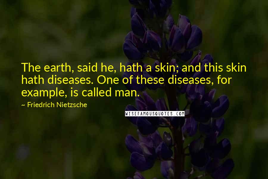 Friedrich Nietzsche Quotes: The earth, said he, hath a skin; and this skin hath diseases. One of these diseases, for example, is called man.