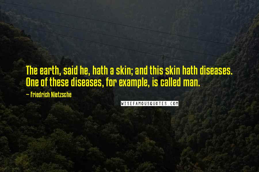 Friedrich Nietzsche Quotes: The earth, said he, hath a skin; and this skin hath diseases. One of these diseases, for example, is called man.