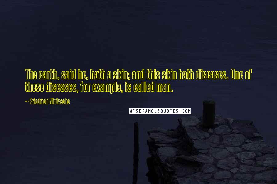 Friedrich Nietzsche Quotes: The earth, said he, hath a skin; and this skin hath diseases. One of these diseases, for example, is called man.
