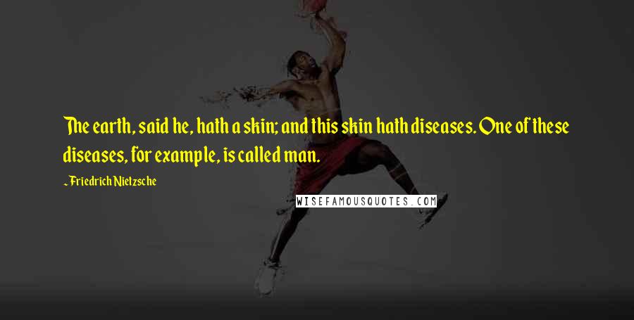 Friedrich Nietzsche Quotes: The earth, said he, hath a skin; and this skin hath diseases. One of these diseases, for example, is called man.