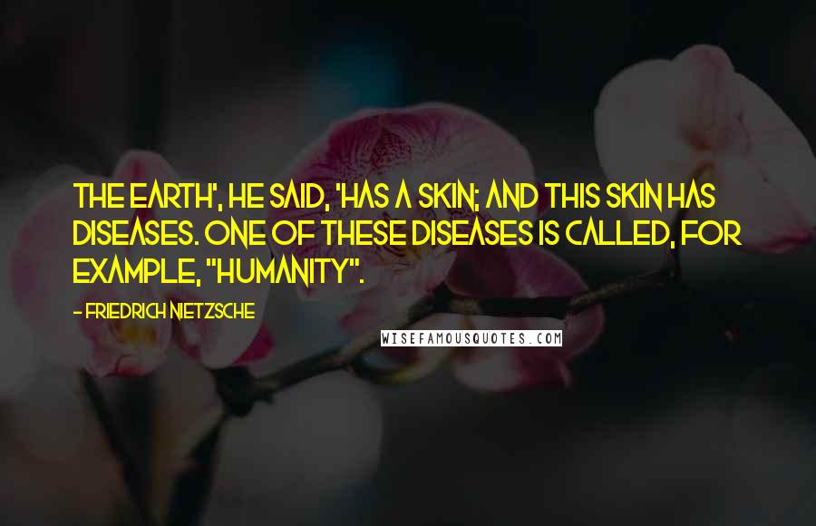 Friedrich Nietzsche Quotes: The earth', he said, 'has a skin; and this skin has diseases. One of these diseases is called, for example, "humanity".