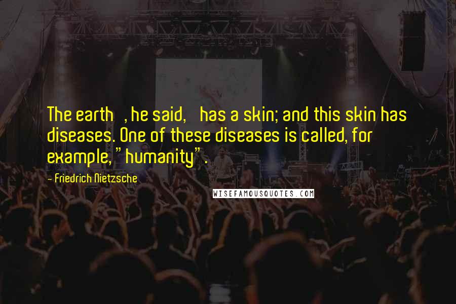 Friedrich Nietzsche Quotes: The earth', he said, 'has a skin; and this skin has diseases. One of these diseases is called, for example, "humanity".