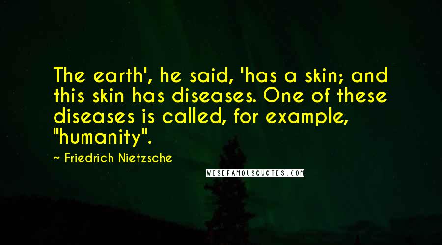 Friedrich Nietzsche Quotes: The earth', he said, 'has a skin; and this skin has diseases. One of these diseases is called, for example, "humanity".