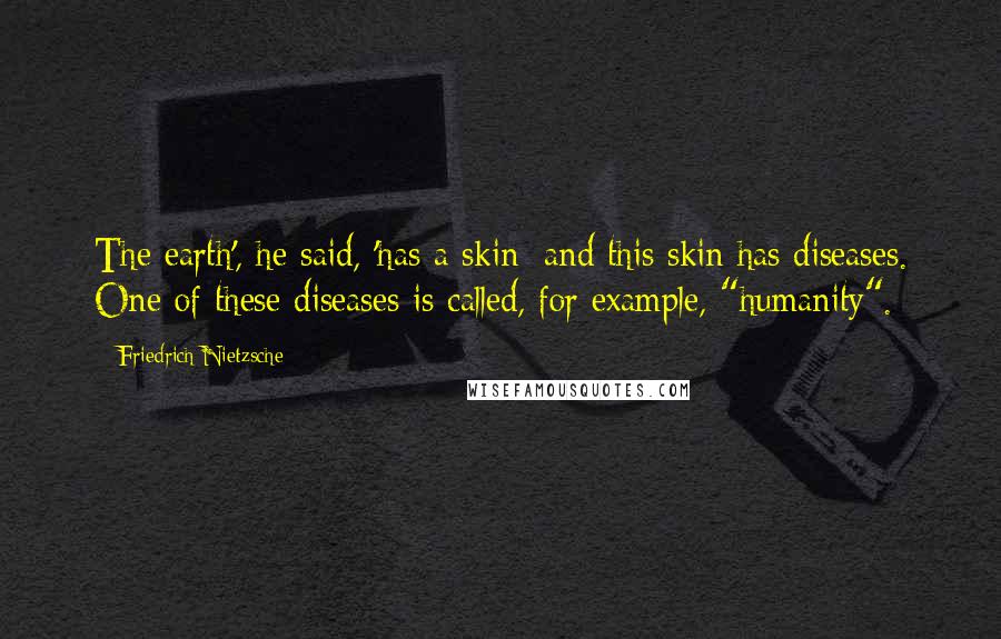 Friedrich Nietzsche Quotes: The earth', he said, 'has a skin; and this skin has diseases. One of these diseases is called, for example, "humanity".