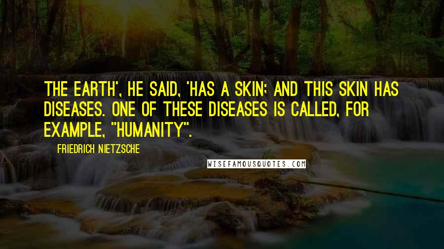 Friedrich Nietzsche Quotes: The earth', he said, 'has a skin; and this skin has diseases. One of these diseases is called, for example, "humanity".