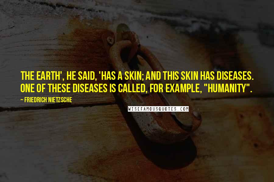 Friedrich Nietzsche Quotes: The earth', he said, 'has a skin; and this skin has diseases. One of these diseases is called, for example, "humanity".