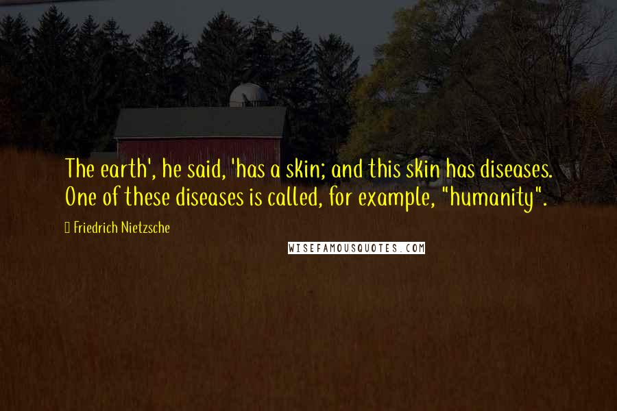 Friedrich Nietzsche Quotes: The earth', he said, 'has a skin; and this skin has diseases. One of these diseases is called, for example, "humanity".