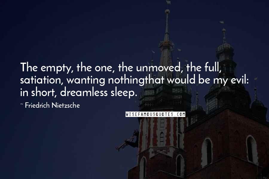 Friedrich Nietzsche Quotes: The empty, the one, the unmoved, the full, satiation, wanting nothingthat would be my evil: in short, dreamless sleep.