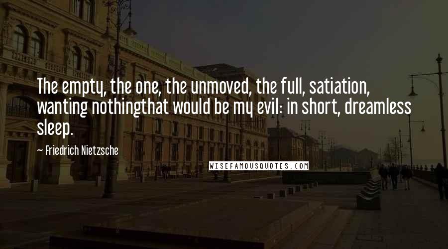 Friedrich Nietzsche Quotes: The empty, the one, the unmoved, the full, satiation, wanting nothingthat would be my evil: in short, dreamless sleep.