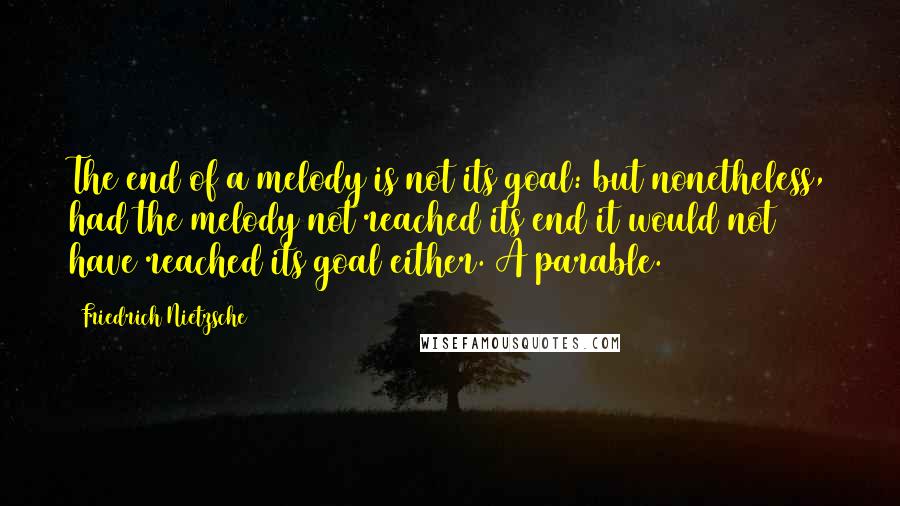 Friedrich Nietzsche Quotes: The end of a melody is not its goal: but nonetheless, had the melody not reached its end it would not have reached its goal either. A parable.