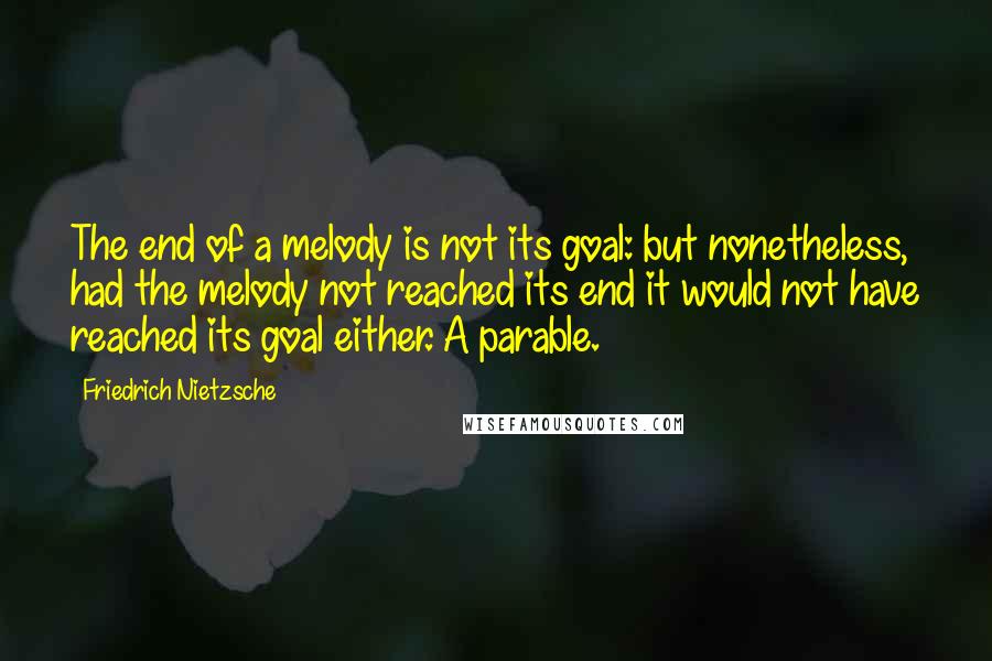 Friedrich Nietzsche Quotes: The end of a melody is not its goal: but nonetheless, had the melody not reached its end it would not have reached its goal either. A parable.