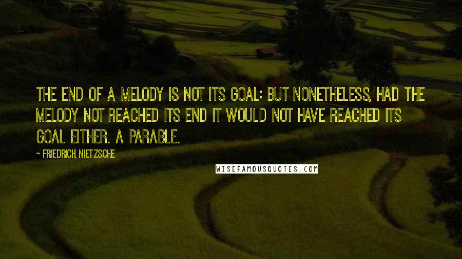 Friedrich Nietzsche Quotes: The end of a melody is not its goal: but nonetheless, had the melody not reached its end it would not have reached its goal either. A parable.