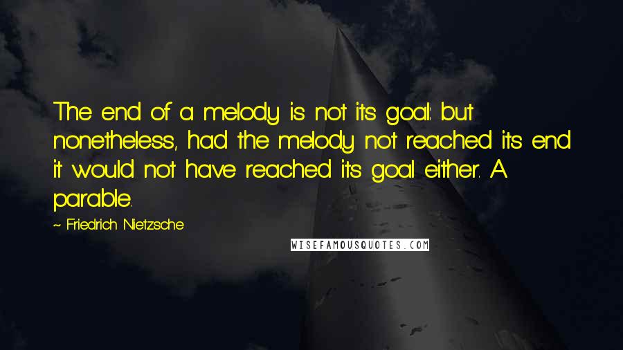 Friedrich Nietzsche Quotes: The end of a melody is not its goal: but nonetheless, had the melody not reached its end it would not have reached its goal either. A parable.