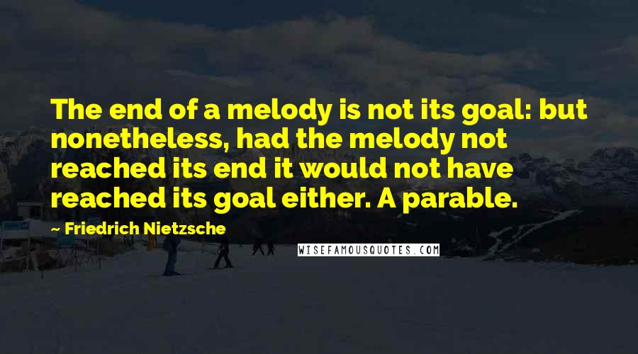 Friedrich Nietzsche Quotes: The end of a melody is not its goal: but nonetheless, had the melody not reached its end it would not have reached its goal either. A parable.