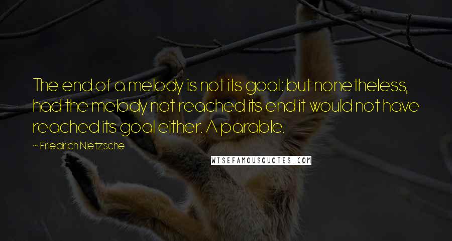 Friedrich Nietzsche Quotes: The end of a melody is not its goal: but nonetheless, had the melody not reached its end it would not have reached its goal either. A parable.