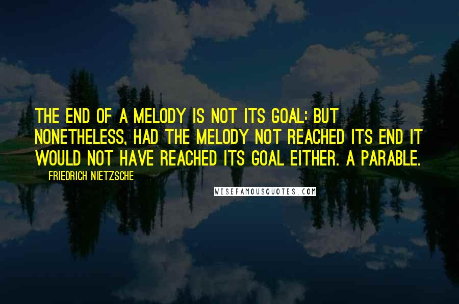 Friedrich Nietzsche Quotes: The end of a melody is not its goal: but nonetheless, had the melody not reached its end it would not have reached its goal either. A parable.