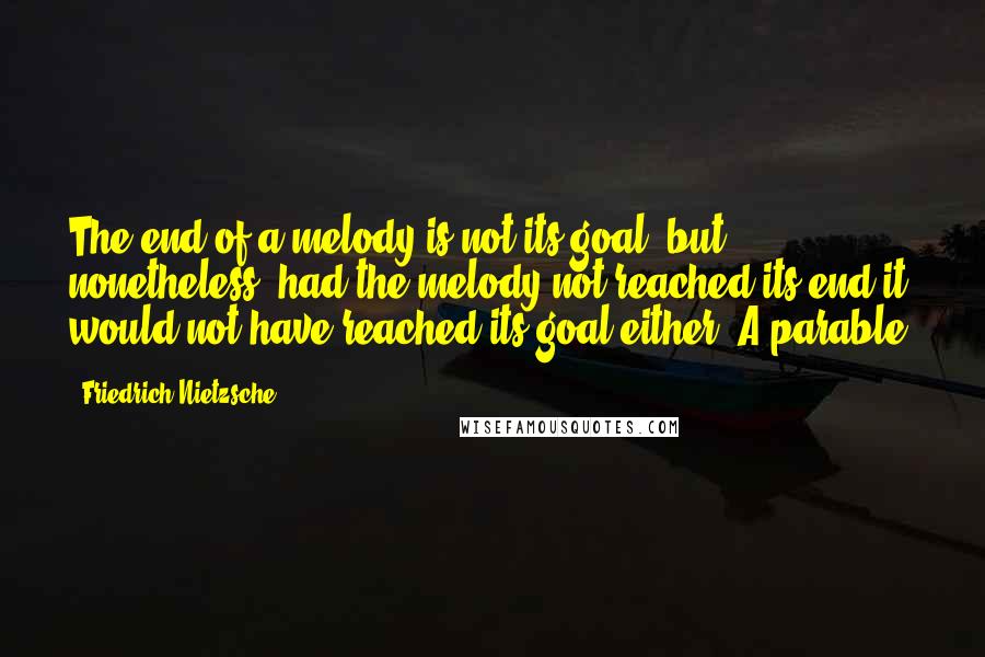 Friedrich Nietzsche Quotes: The end of a melody is not its goal: but nonetheless, had the melody not reached its end it would not have reached its goal either. A parable.