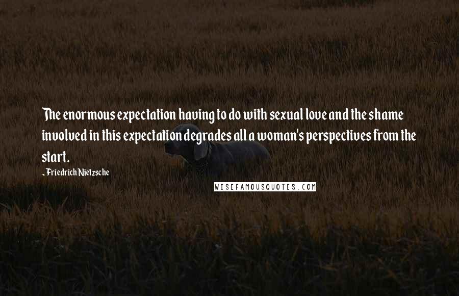 Friedrich Nietzsche Quotes: The enormous expectation having to do with sexual love and the shame involved in this expectation degrades all a woman's perspectives from the start.