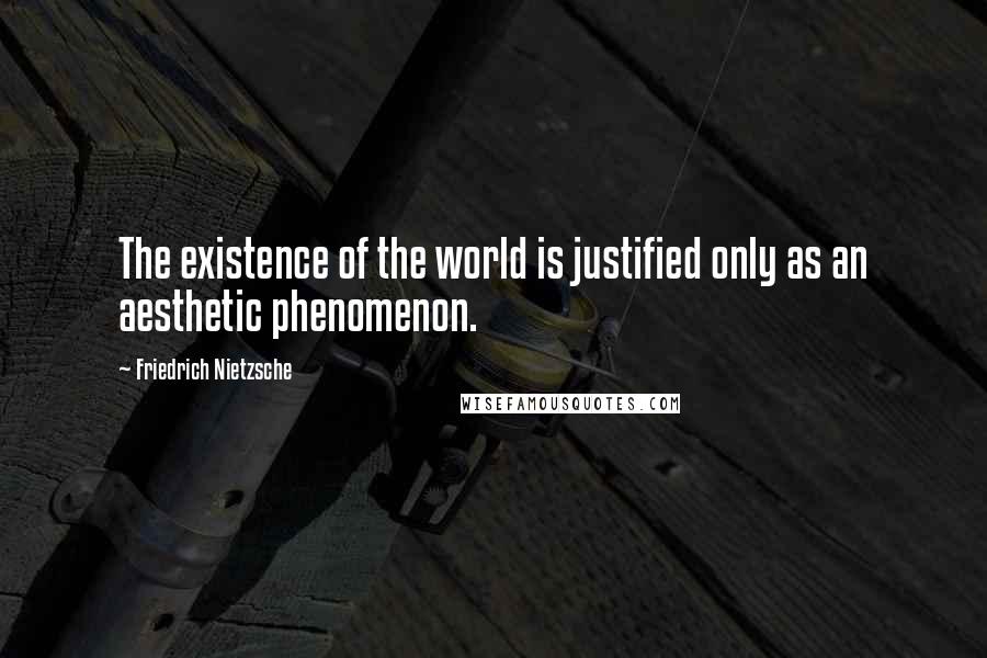 Friedrich Nietzsche Quotes: The existence of the world is justified only as an aesthetic phenomenon.