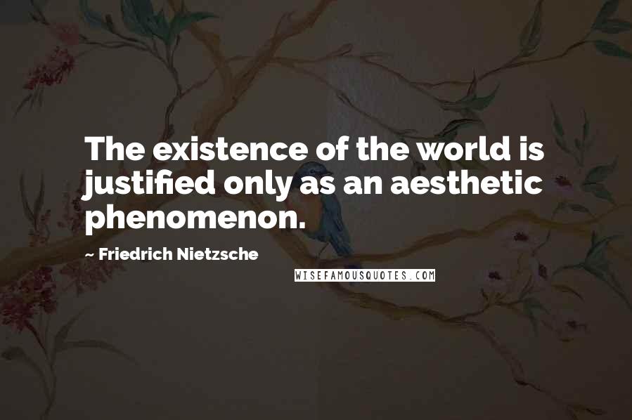 Friedrich Nietzsche Quotes: The existence of the world is justified only as an aesthetic phenomenon.