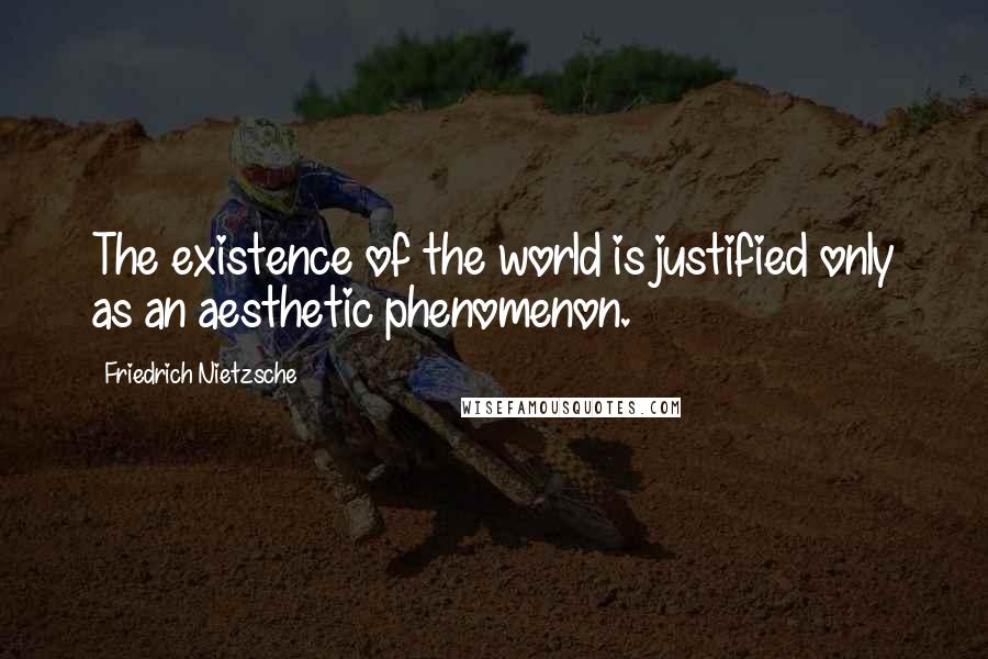 Friedrich Nietzsche Quotes: The existence of the world is justified only as an aesthetic phenomenon.