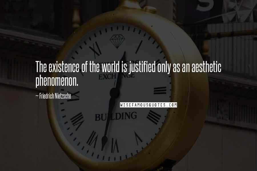 Friedrich Nietzsche Quotes: The existence of the world is justified only as an aesthetic phenomenon.