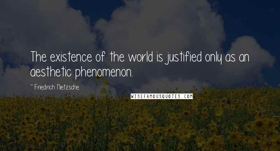 Friedrich Nietzsche Quotes: The existence of the world is justified only as an aesthetic phenomenon.