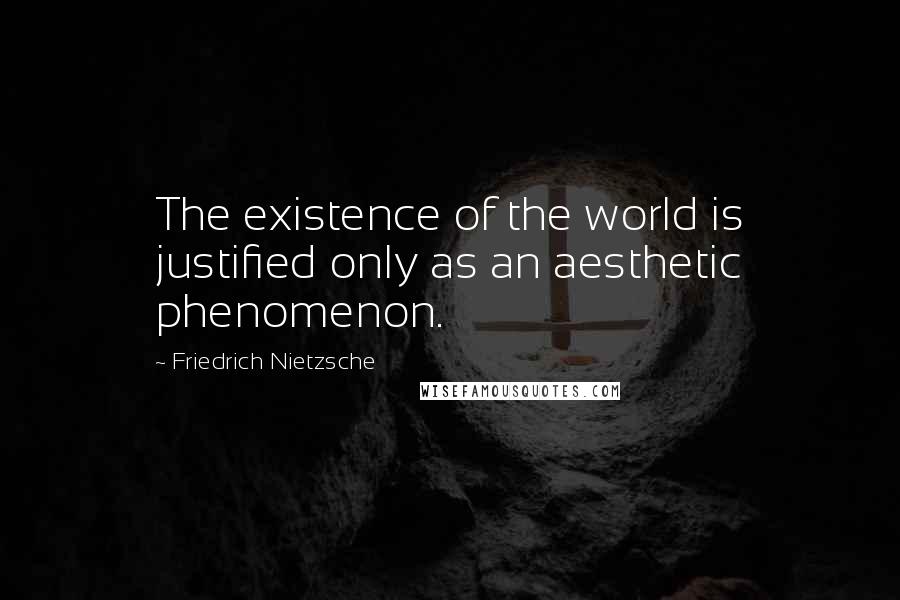 Friedrich Nietzsche Quotes: The existence of the world is justified only as an aesthetic phenomenon.