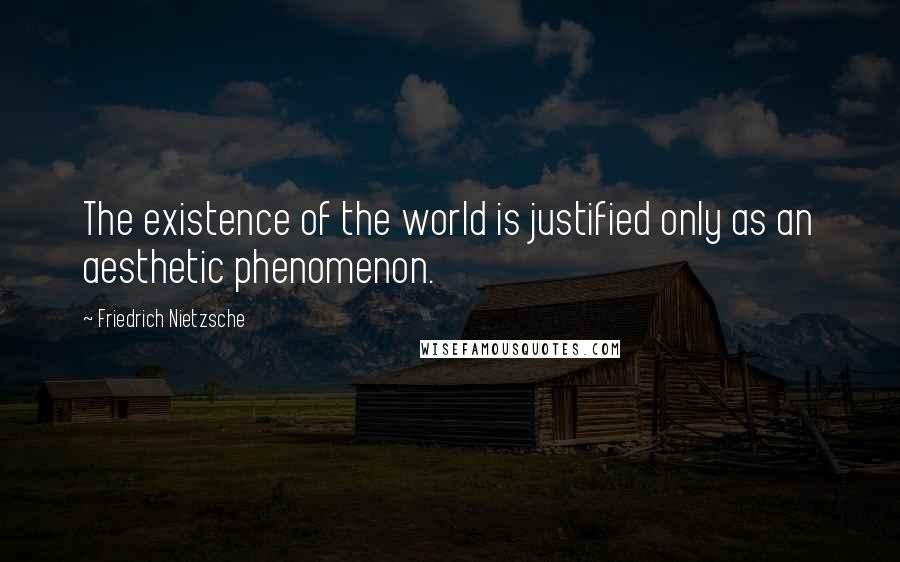Friedrich Nietzsche Quotes: The existence of the world is justified only as an aesthetic phenomenon.