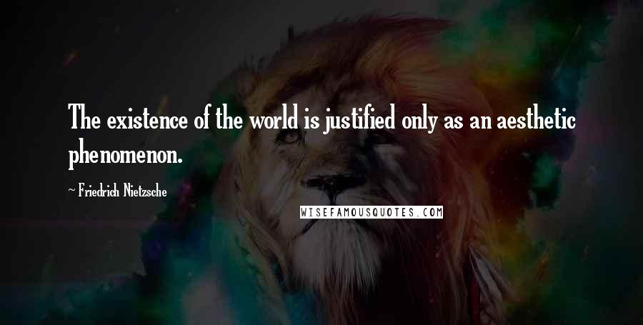 Friedrich Nietzsche Quotes: The existence of the world is justified only as an aesthetic phenomenon.