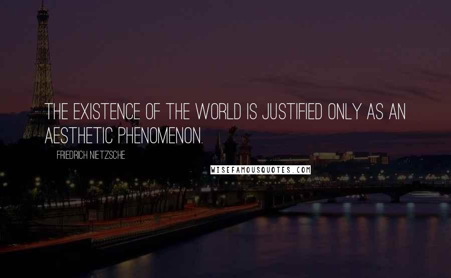 Friedrich Nietzsche Quotes: The existence of the world is justified only as an aesthetic phenomenon.