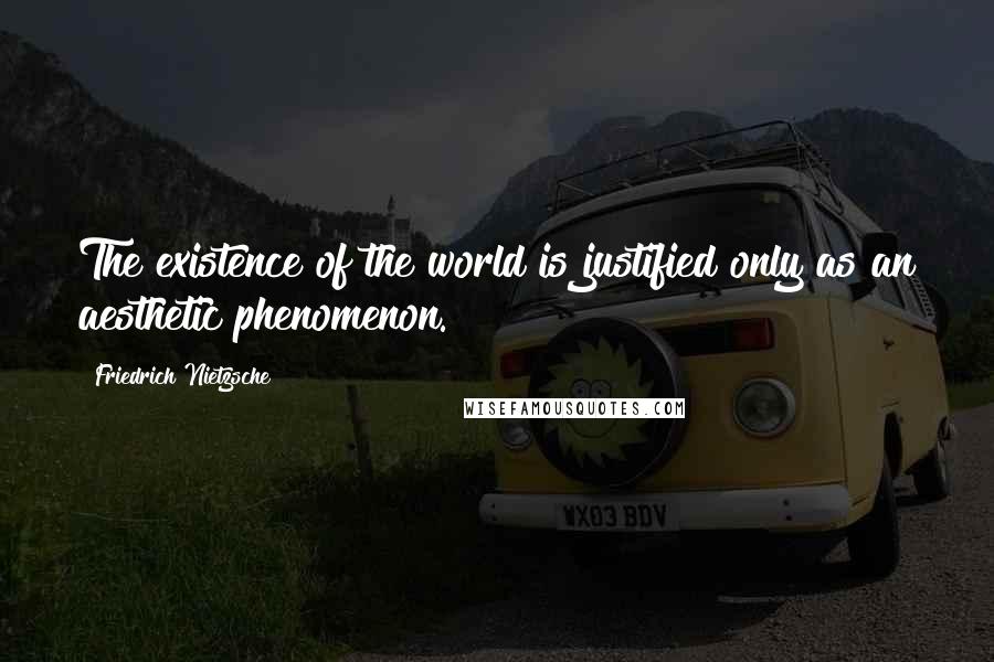 Friedrich Nietzsche Quotes: The existence of the world is justified only as an aesthetic phenomenon.