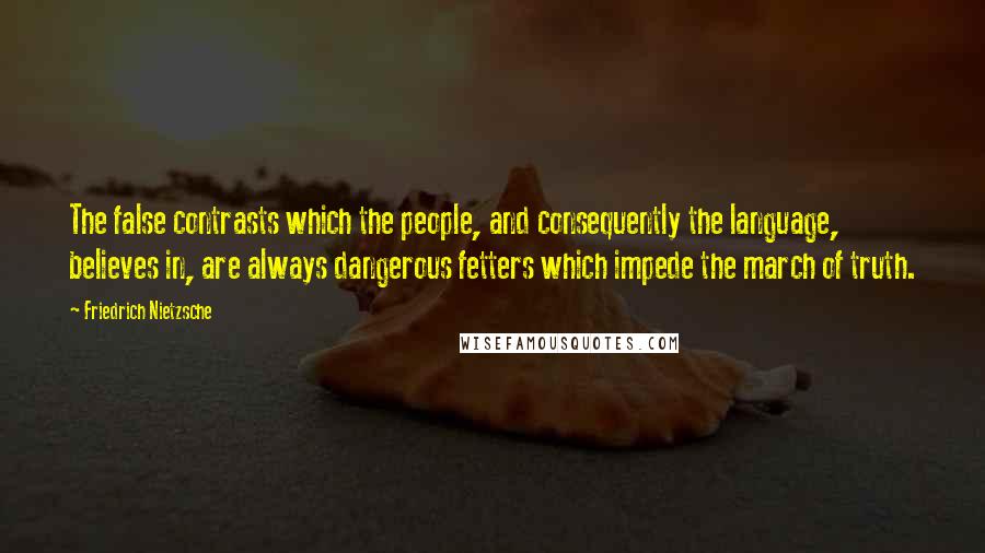 Friedrich Nietzsche Quotes: The false contrasts which the people, and consequently the language, believes in, are always dangerous fetters which impede the march of truth.