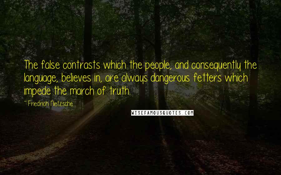Friedrich Nietzsche Quotes: The false contrasts which the people, and consequently the language, believes in, are always dangerous fetters which impede the march of truth.