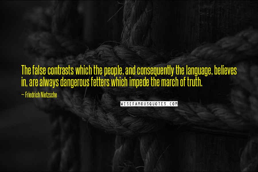 Friedrich Nietzsche Quotes: The false contrasts which the people, and consequently the language, believes in, are always dangerous fetters which impede the march of truth.