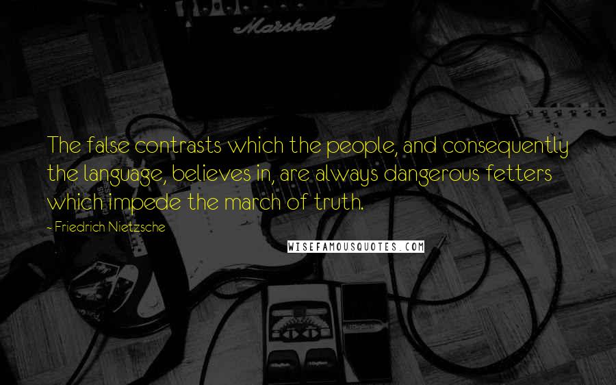 Friedrich Nietzsche Quotes: The false contrasts which the people, and consequently the language, believes in, are always dangerous fetters which impede the march of truth.