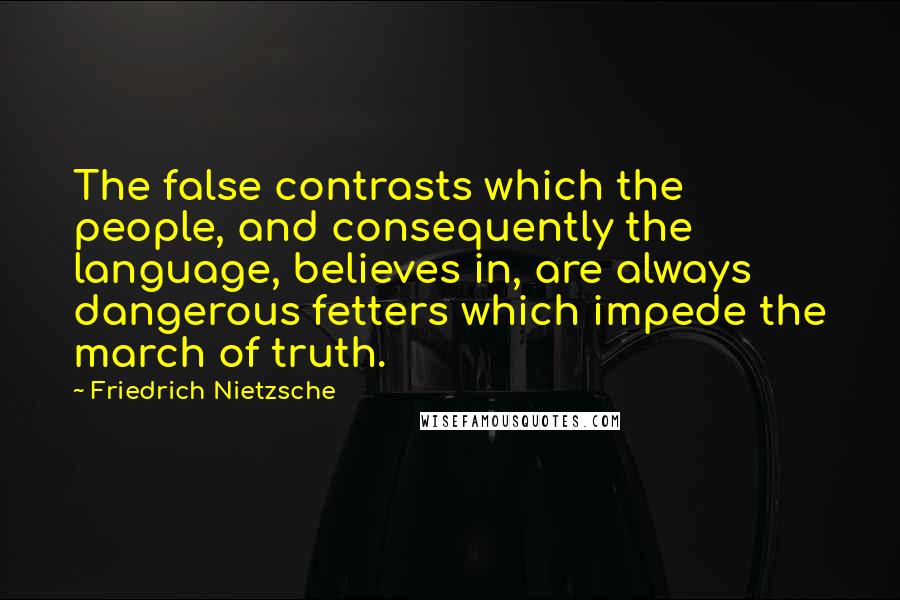 Friedrich Nietzsche Quotes: The false contrasts which the people, and consequently the language, believes in, are always dangerous fetters which impede the march of truth.
