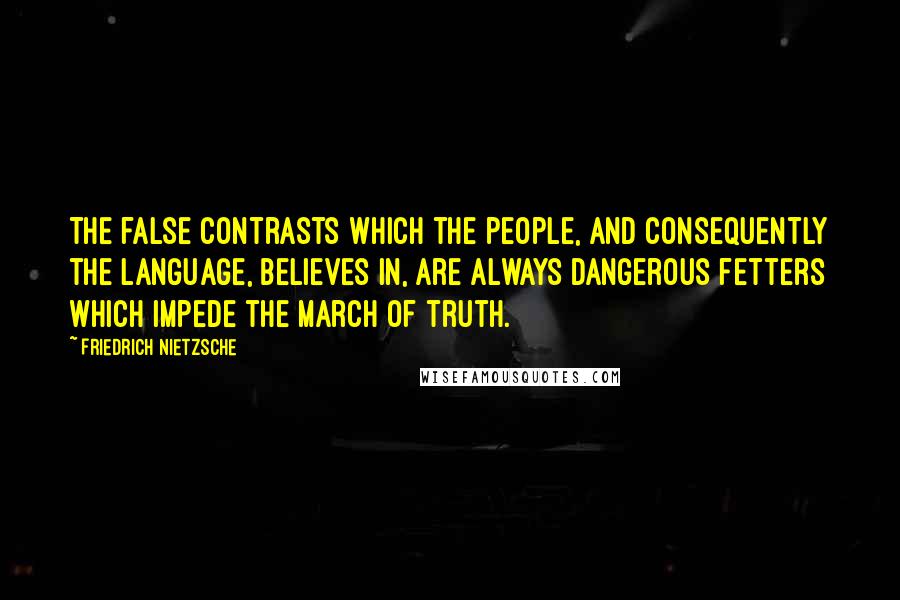 Friedrich Nietzsche Quotes: The false contrasts which the people, and consequently the language, believes in, are always dangerous fetters which impede the march of truth.