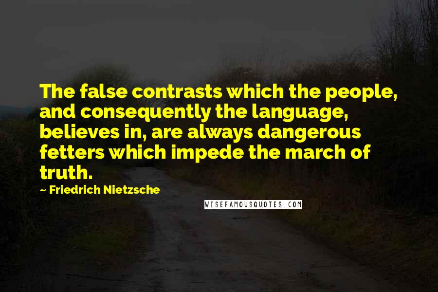 Friedrich Nietzsche Quotes: The false contrasts which the people, and consequently the language, believes in, are always dangerous fetters which impede the march of truth.